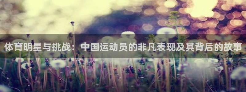 betway西汉姆官网：体育明星与挑战：中国运动员的非凡表现及其背后的故事
