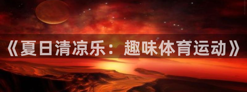 betway西汉姆联官网：《夏日清凉乐：趣味体育运动》